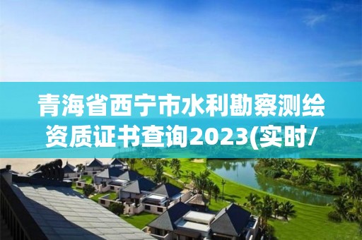 青海省西宁市水利勘察测绘资质证书查询2023(实时/更新中)