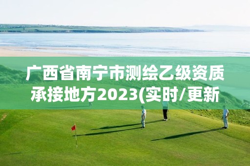 广西省南宁市测绘乙级资质承接地方2023(实时/更新中)