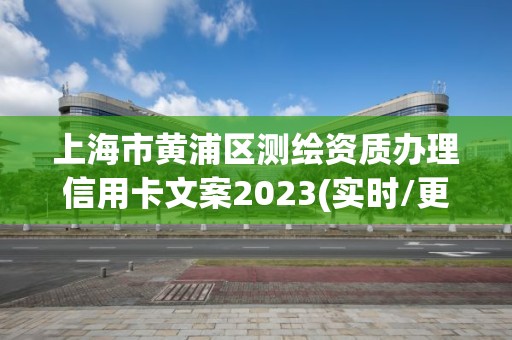 上海市黄浦区测绘资质办理信用卡文案2023(实时/更新中)