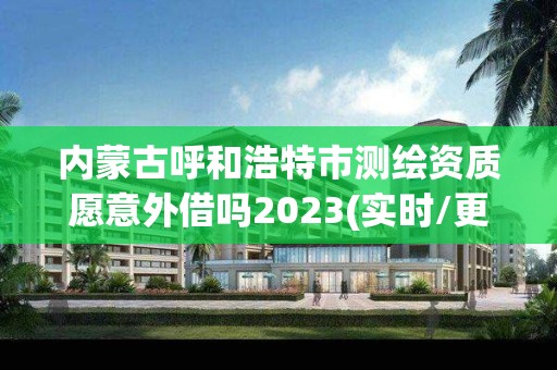 内蒙古呼和浩特市测绘资质愿意外借吗2023(实时/更新中)