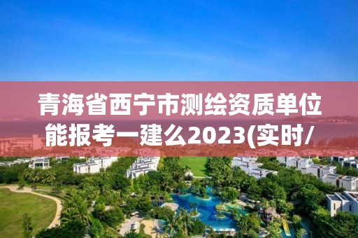 青海省西宁市测绘资质单位能报考一建么2023(实时/更新中)