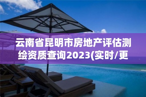 云南省昆明市房地产评估测绘资质查询2023(实时/更新中)