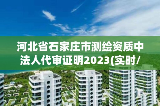 河北省石家庄市测绘资质中法人代审证明2023(实时/更新中)