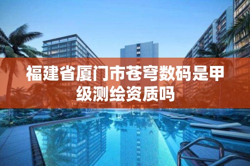 福建省厦门市苍穹数码是甲级测绘资质吗