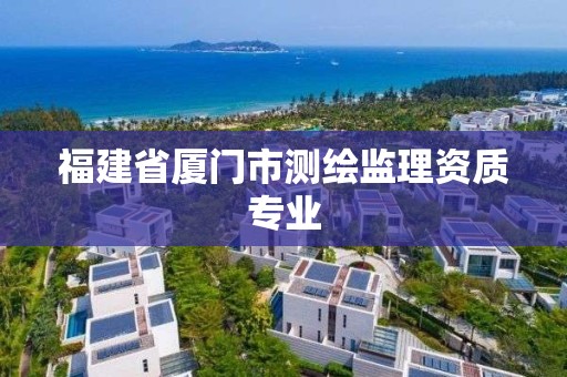 福建省厦门市测绘监理资质专业