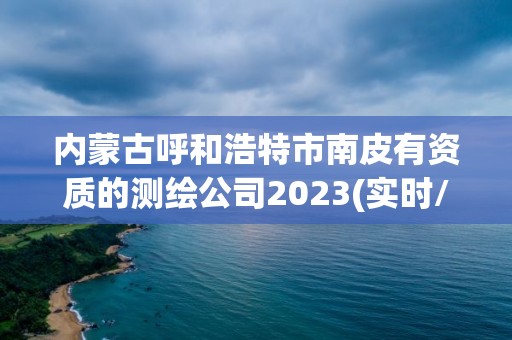 内蒙古呼和浩特市南皮有资质的测绘公司2023(实时/更新中)