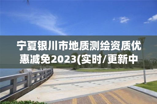 宁夏银川市地质测绘资质优惠减免2023(实时/更新中)