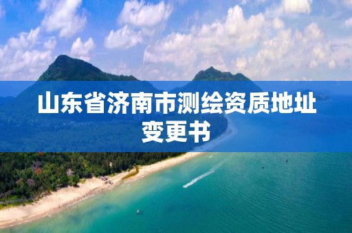 山东省济南市测绘资质地址变更书