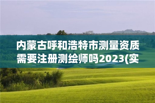 内蒙古呼和浩特市测量资质需要注册测绘师吗2023(实时/更新中)