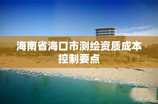 海南省海口市测绘资质成本控制要点