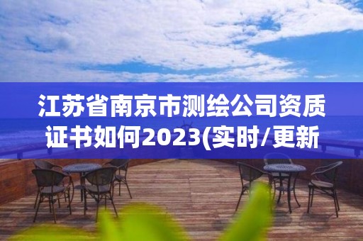 江苏省南京市测绘公司资质证书如何2023(实时/更新中)