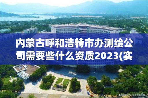 内蒙古呼和浩特市办测绘公司需要些什么资质2023(实时/更新中)