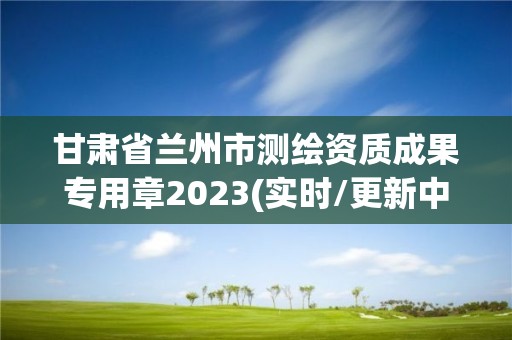 甘肃省兰州市测绘资质成果专用章2023(实时/更新中)