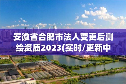 安徽省合肥市法人变更后测绘资质2023(实时/更新中)