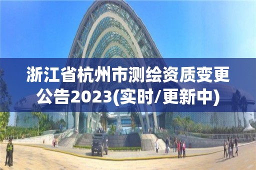 浙江省杭州市测绘资质变更公告2023(实时/更新中)