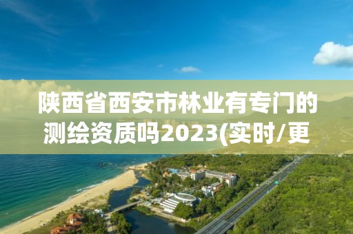 陕西省西安市林业有专门的测绘资质吗2023(实时/更新中)