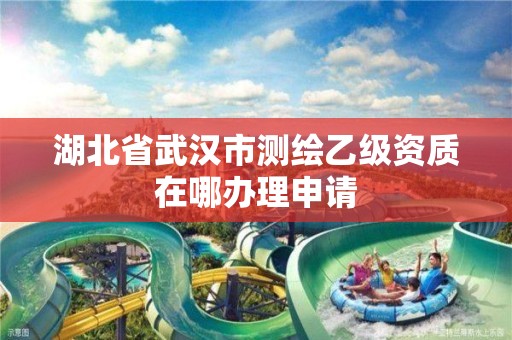 湖北省武汉市测绘乙级资质在哪办理申请