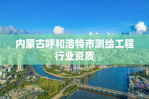 内蒙古呼和浩特市测绘工程行业资质