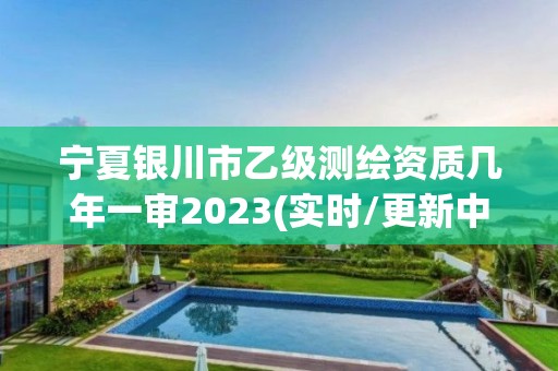 宁夏银川市乙级测绘资质几年一审2023(实时/更新中)