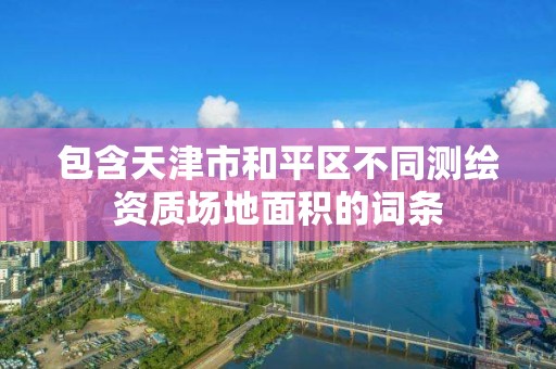 包含天津市和平区不同测绘资质场地面积的词条