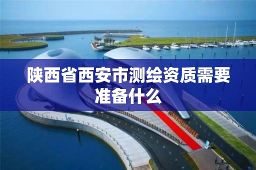 陕西省西安市测绘资质需要准备什么