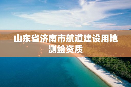 山东省济南市航道建设用地测绘资质