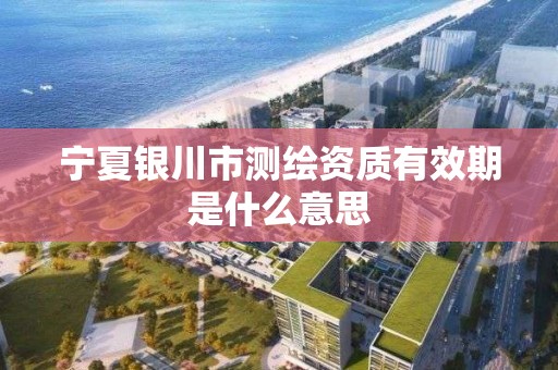 宁夏银川市测绘资质有效期是什么意思