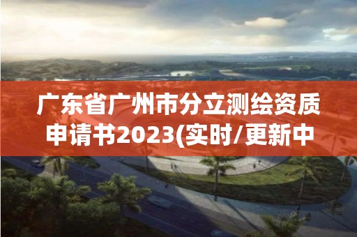 广东省广州市分立测绘资质申请书2023(实时/更新中)