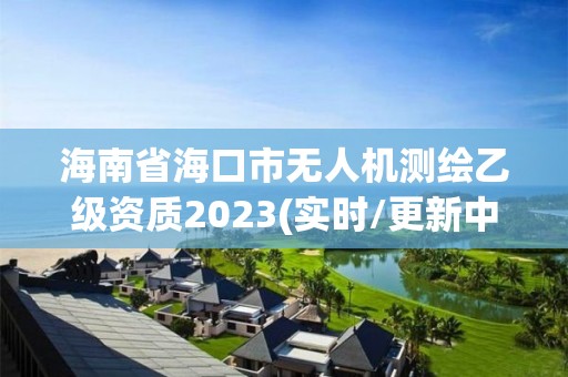 海南省海口市无人机测绘乙级资质2023(实时/更新中)