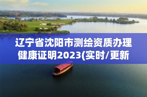 辽宁省沈阳市测绘资质办理健康证明2023(实时/更新中)