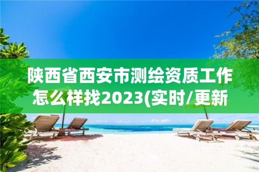 陕西省西安市测绘资质工作怎么样找2023(实时/更新中)