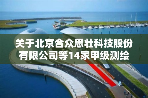 关于北京合众思壮科技股份有限公司等14家甲级测绘资质单位新增专业范围审查意见的公示