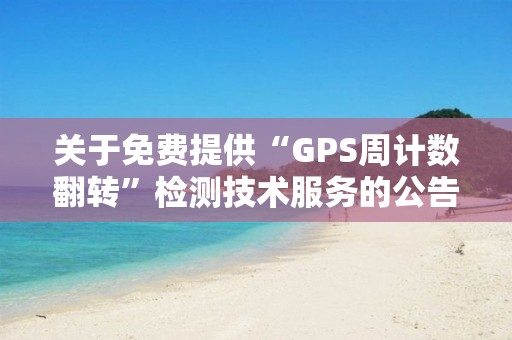 关于免费提供“GPS周计数翻转”检测技术服务的公告