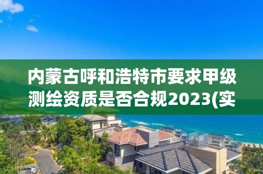 内蒙古呼和浩特市要求甲级测绘资质是否合规2023(实时/更新中)