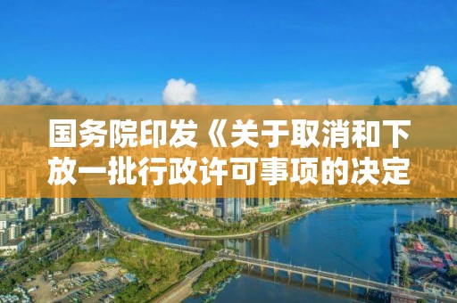 国务院印发《关于取消和下放一批行政许可事项的决定》