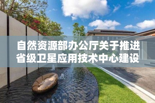 自然资源部办公厅关于推进省级卫星应用技术中心建设工作的通知