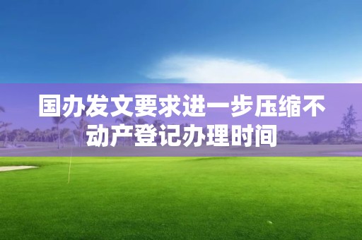 国办发文要求进一步压缩不动产登记办理时间