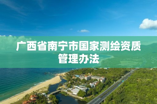 广西省南宁市国家测绘资质管理办法