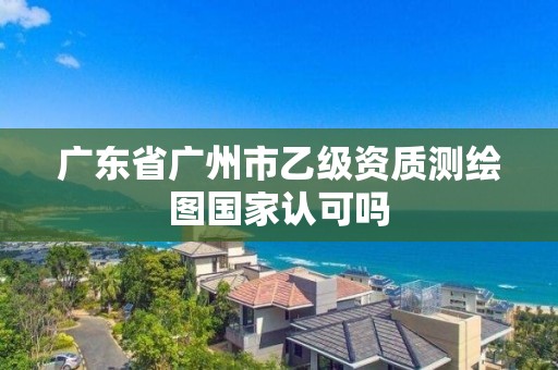 广东省广州市乙级资质测绘图国家认可吗