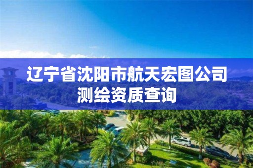 辽宁省沈阳市航天宏图公司测绘资质查询