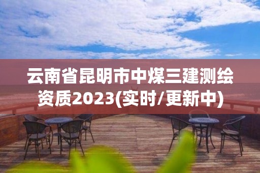 云南省昆明市中煤三建测绘资质2023(实时/更新中)