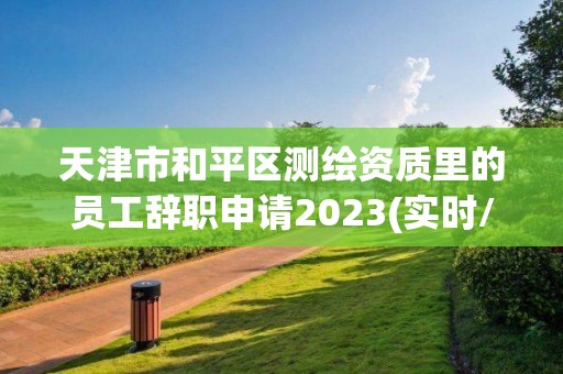 天津市和平区测绘资质里的员工辞职申请2023(实时/更新中)