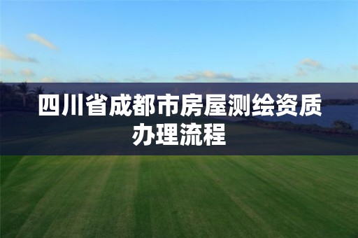 四川省成都市房屋测绘资质办理流程