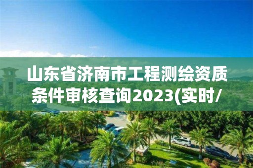 山东省济南市工程测绘资质条件审核查询2023(实时/更新中)