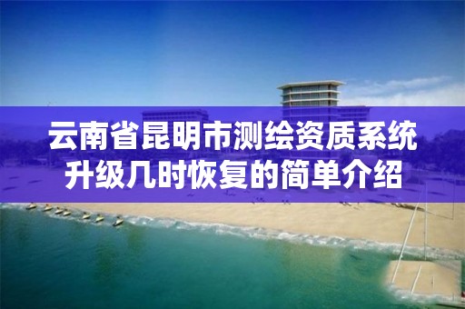 云南省昆明市测绘资质系统升级几时恢复的简单介绍