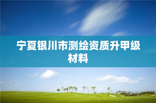 宁夏银川市测绘资质升甲级材料