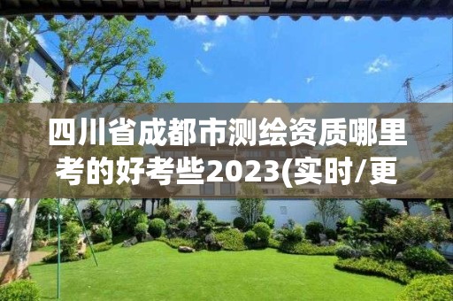 四川省成都市测绘资质哪里考的好考些2023(实时/更新中)