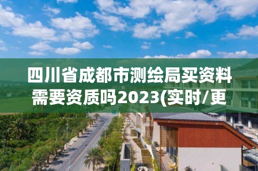 四川省成都市测绘局买资料需要资质吗2023(实时/更新中)