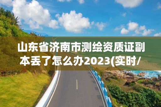 山东省济南市测绘资质证副本丢了怎么办2023(实时/更新中)