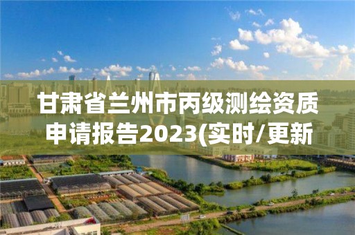 甘肃省兰州市丙级测绘资质申请报告2023(实时/更新中)